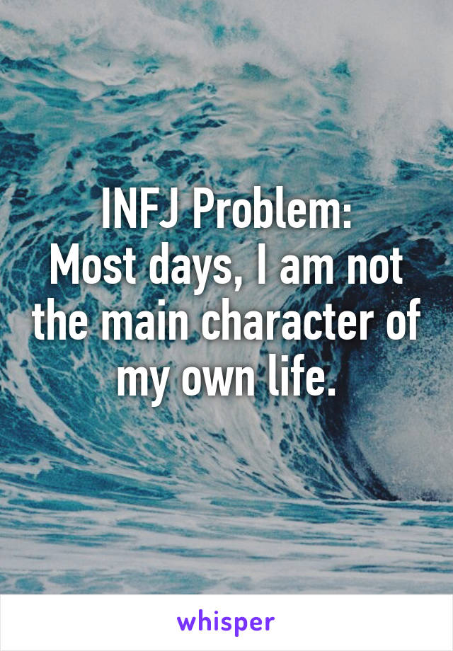 INFJ Problem:
Most days, I am not the main character of my own life.
