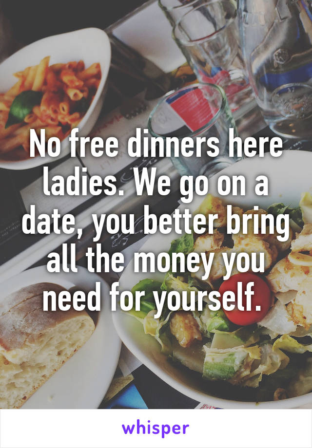 No free dinners here ladies. We go on a date, you better bring all the money you need for yourself. 