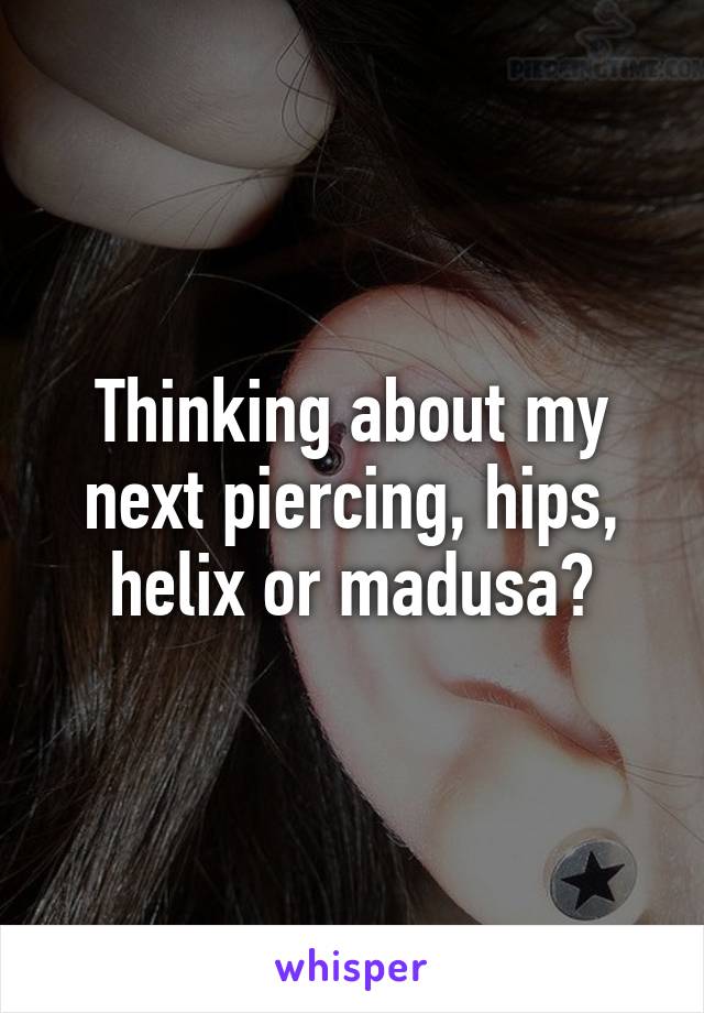 Thinking about my next piercing, hips, helix or madusa?