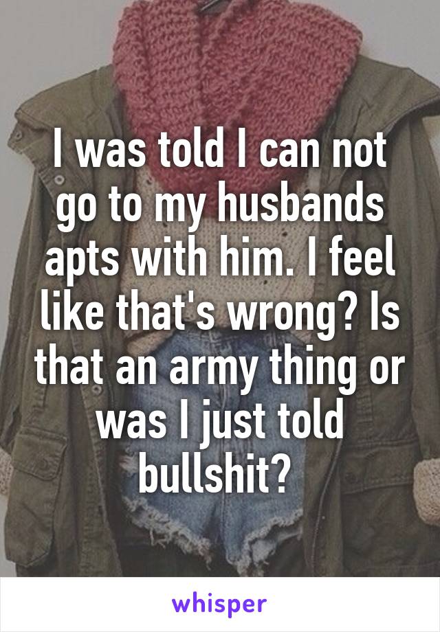 I was told I can not go to my husbands apts with him. I feel like that's wrong? Is that an army thing or was I just told bullshit? 