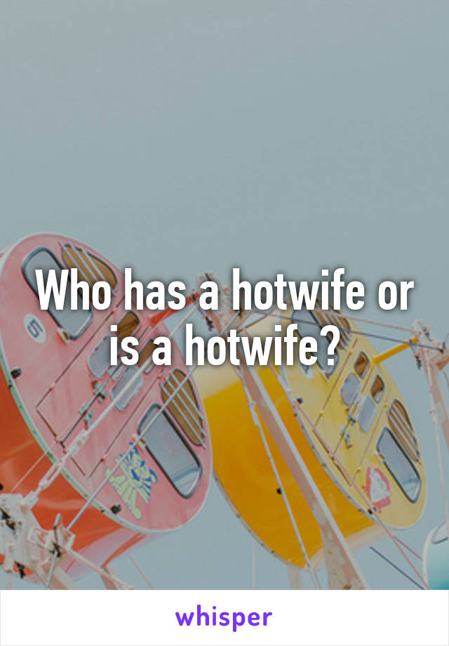 Who has a hotwife or is a hotwife?