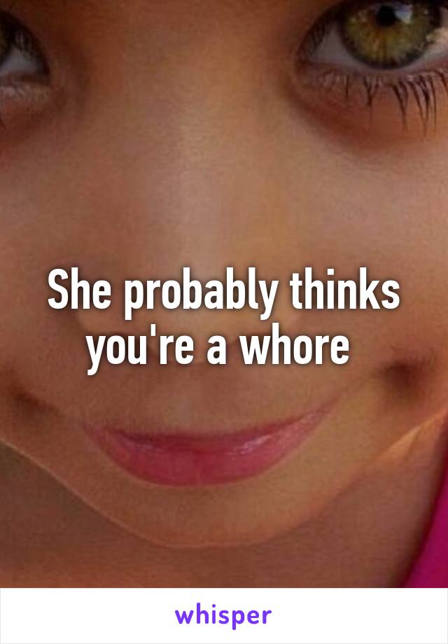 She probably thinks you're a whore 