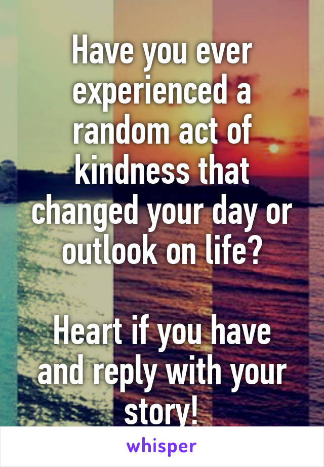 Have you ever experienced a random act of kindness that changed your day or outlook on life?

Heart if you have and reply with your story!