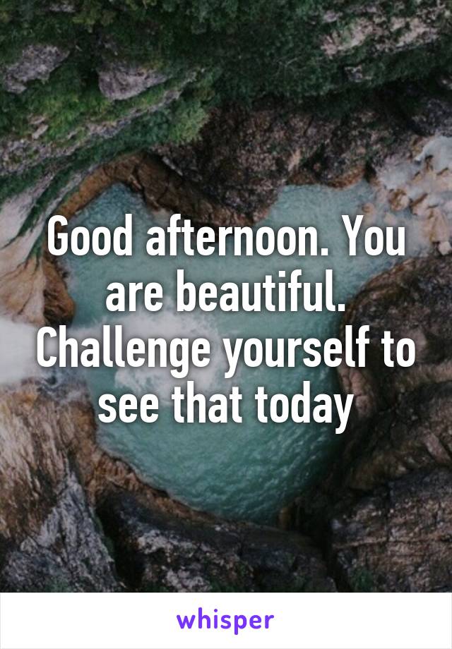 Good afternoon. You are beautiful. Challenge yourself to see that today