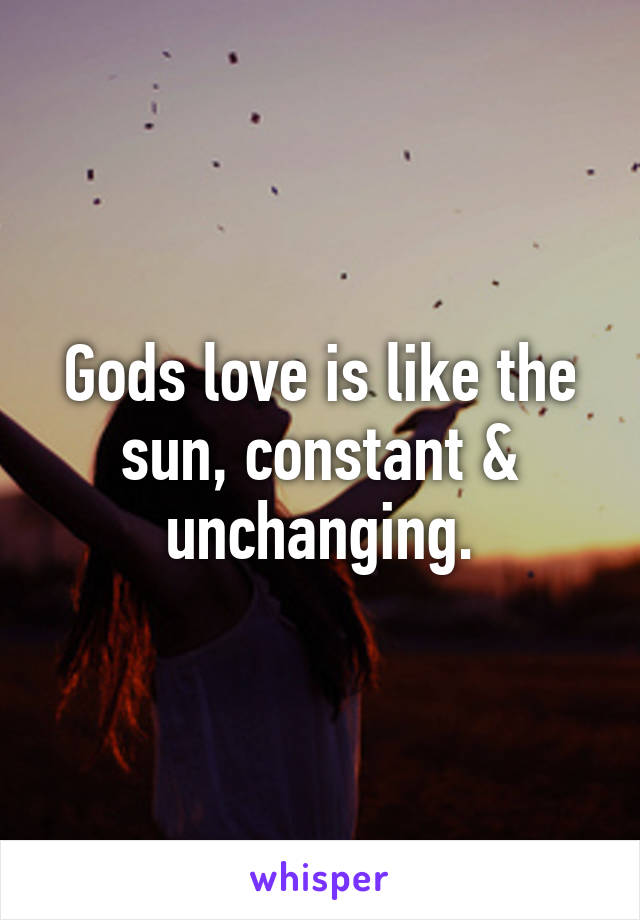 Gods love is like the sun, constant & unchanging.