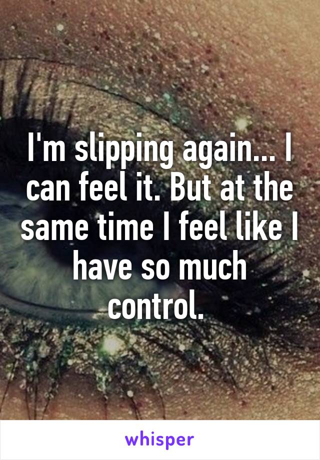 I'm slipping again... I can feel it. But at the same time I feel like I have so much control. 