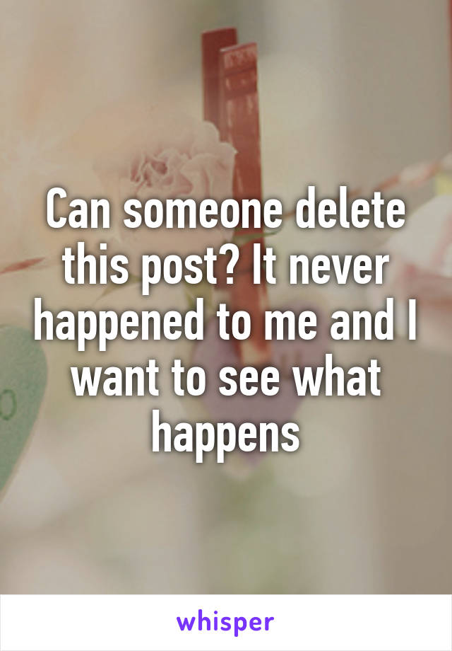 Can someone delete this post? It never happened to me and I want to see what happens