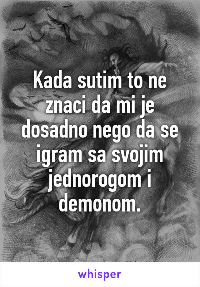 Kada sutim to ne znaci da mi je dosadno nego da se igram sa svojim jednorogom i demonom.