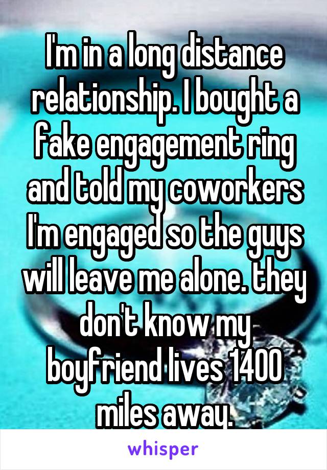 I'm in a long distance relationship. I bought a fake engagement ring and told my coworkers I'm engaged so the guys will leave me alone. they don't know my boyfriend lives 1400 miles away.