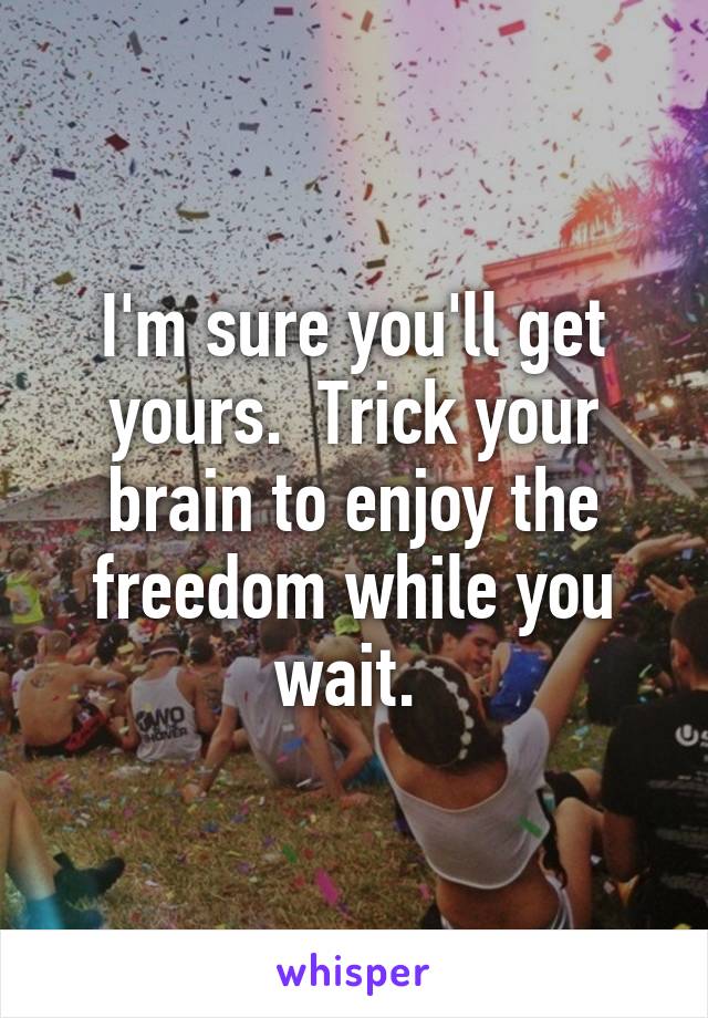 I'm sure you'll get yours.  Trick your brain to enjoy the freedom while you wait. 