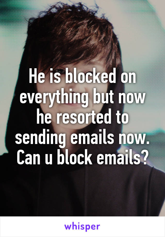 He is blocked on everything but now he resorted to sending emails now. Can u block emails?