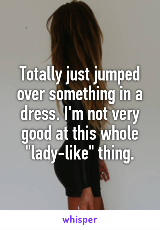 Totally just jumped over something in a dress. I'm not very good at this whole "lady-like" thing.