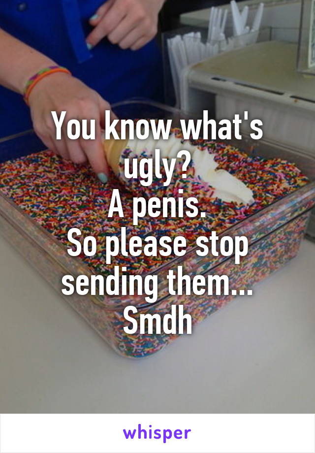 You know what's ugly?
A penis.
So please stop sending them...
Smdh