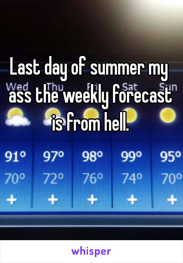 Last day of summer my ass the weekly forecast is from hell.