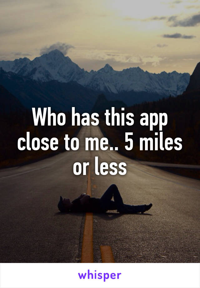 Who has this app close to me.. 5 miles or less