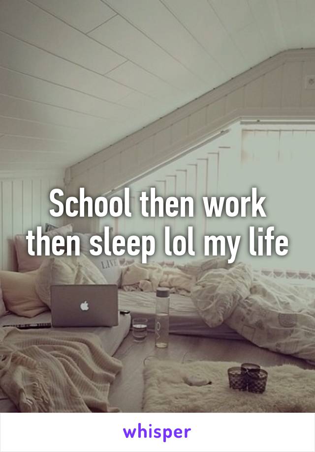 School then work then sleep lol my life