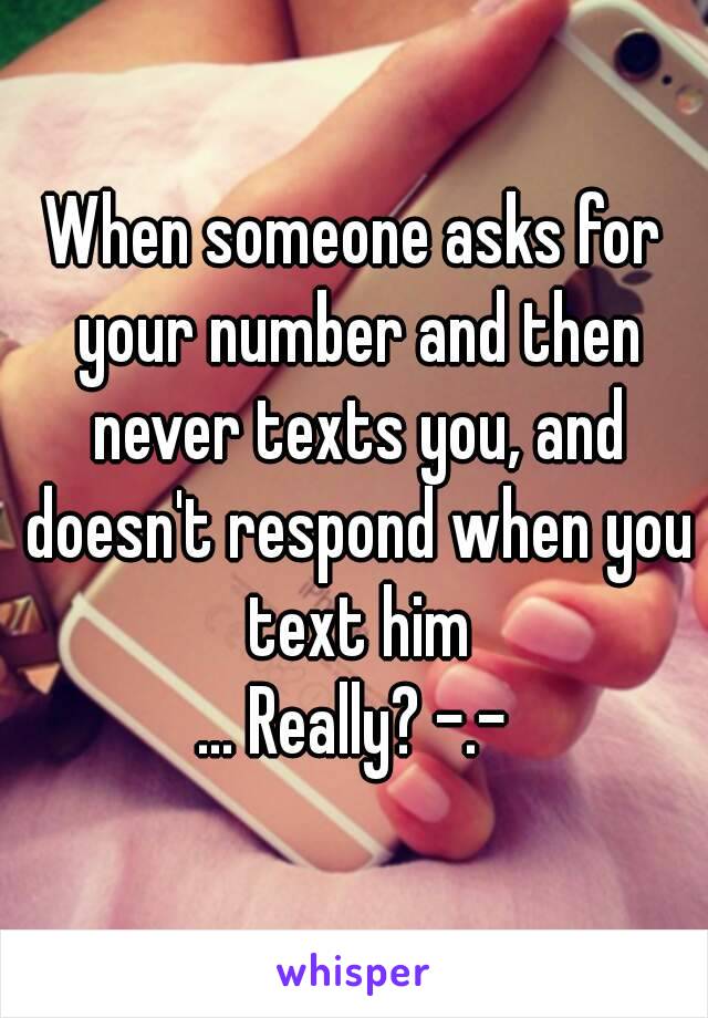 When someone asks for your number and then never texts you, and doesn't respond when you text him
... Really? -.-