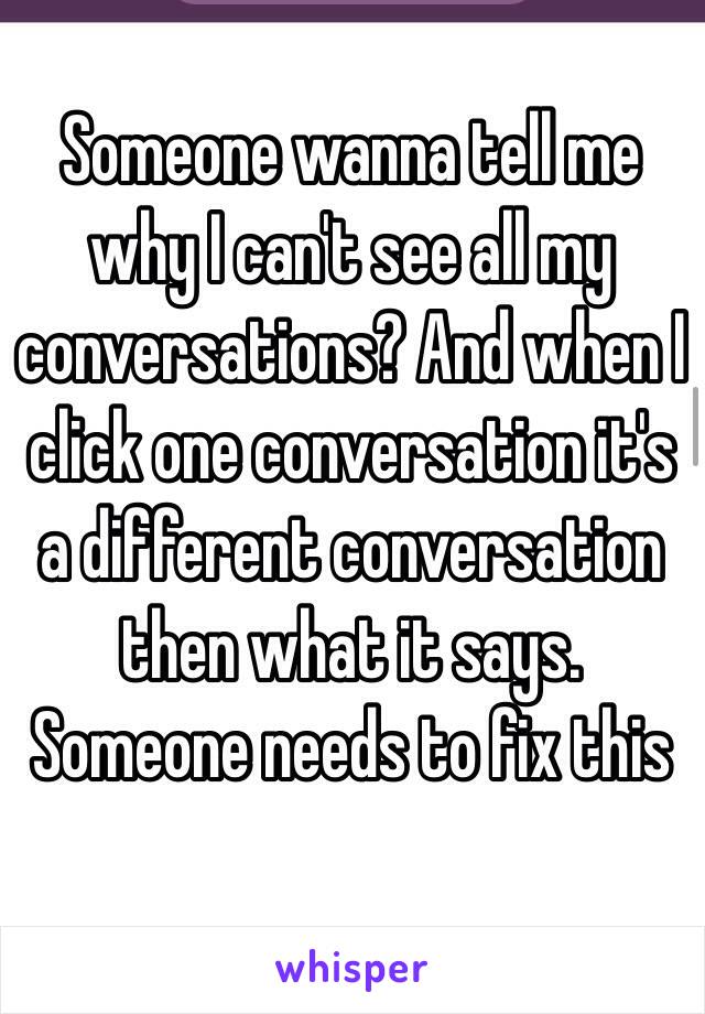 Someone wanna tell me why I can't see all my conversations? And when I click one conversation it's a different conversation then what it says. Someone needs to fix this