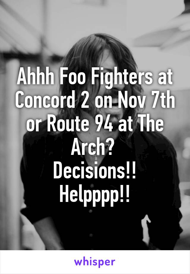 Ahhh Foo Fighters at Concord 2 on Nov 7th or Route 94 at The Arch? 
Decisions!!
Helpppp!!