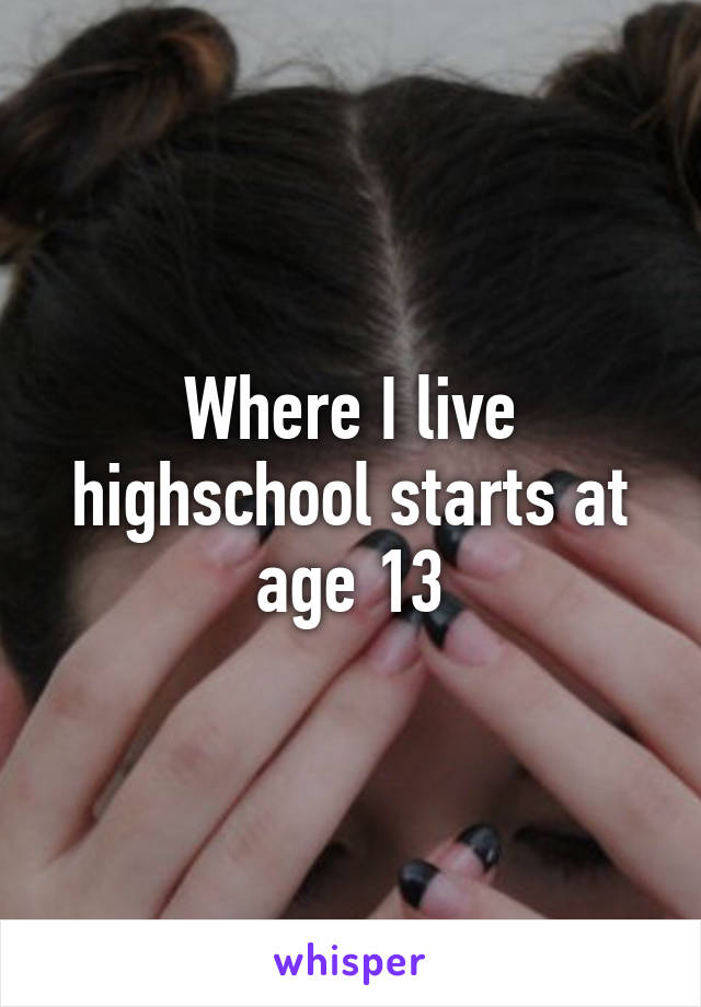 Where I live highschool starts at age 13