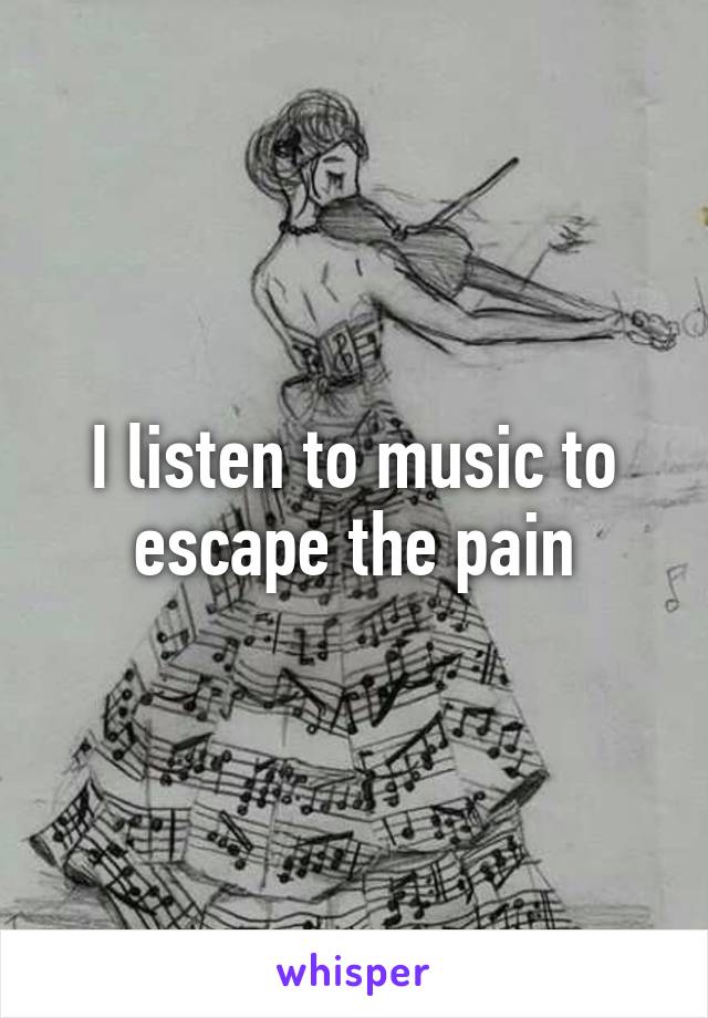 I listen to music to escape the pain