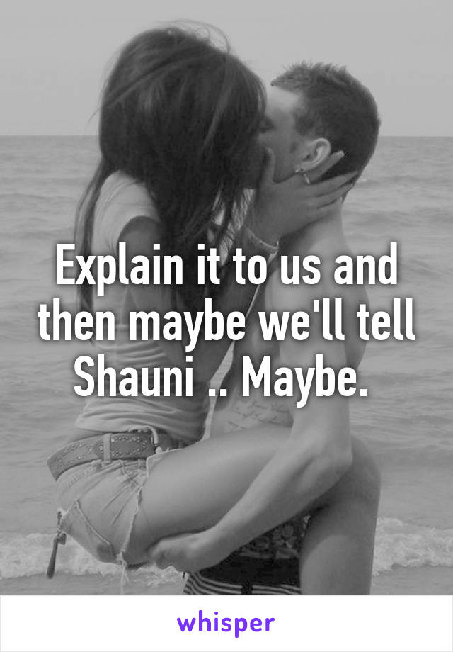 Explain it to us and then maybe we'll tell Shauni .. Maybe. 