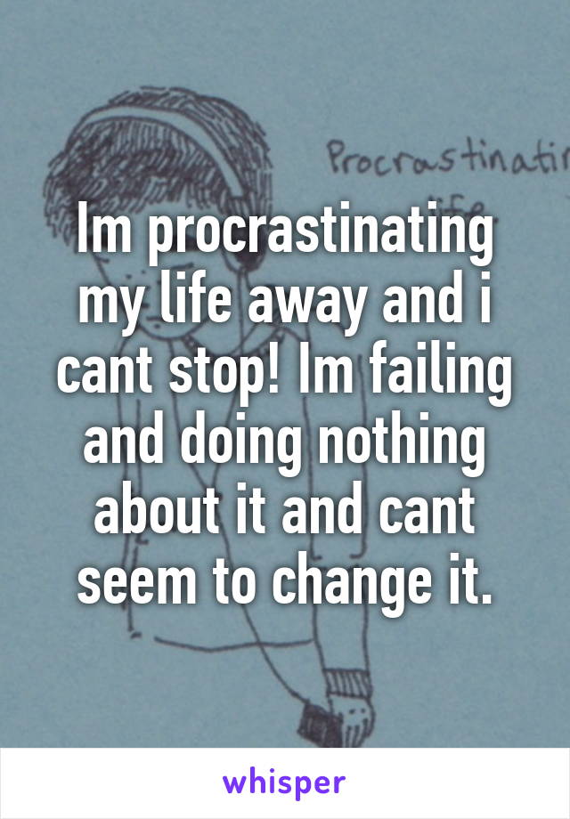 Im procrastinating my life away and i cant stop! Im failing and doing nothing about it and cant seem to change it.