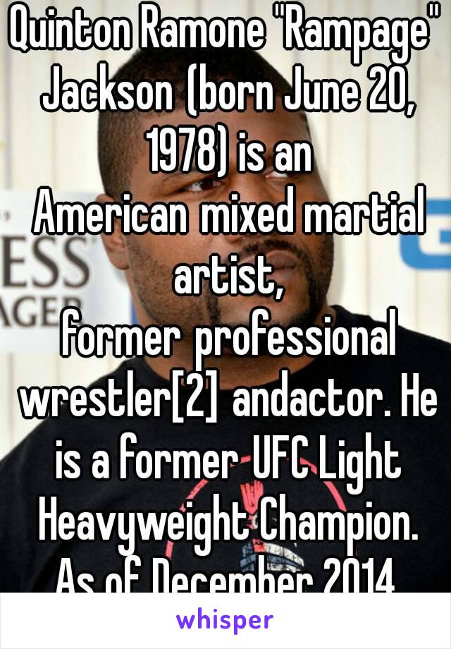 Quinton Ramone "Rampage" Jackson (born June 20, 1978) is an American mixed martial artist, former professional wrestler[2] andactor. He is a former UFC Light Heavyweight Champion. As of December 2014,