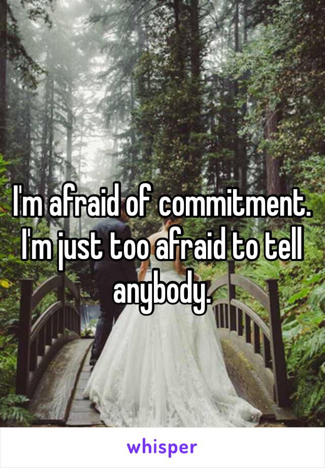 I'm afraid of commitment. I'm just too afraid to tell anybody. 