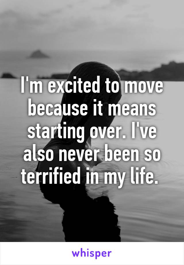 I'm excited to move because it means starting over. I've also never been so terrified in my life. 