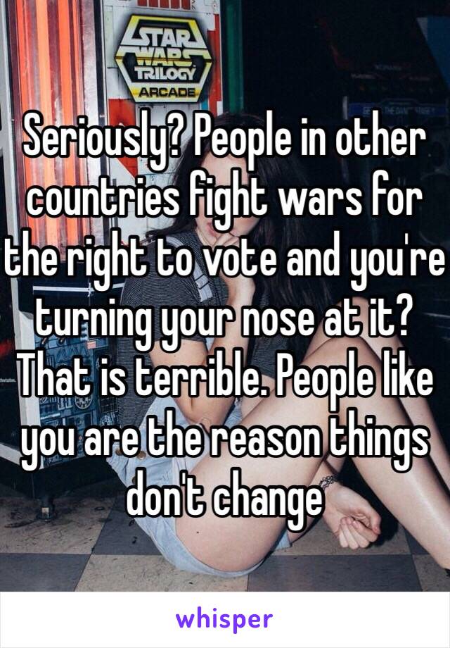 Seriously? People in other countries fight wars for the right to vote and you're turning your nose at it? That is terrible. People like you are the reason things don't change