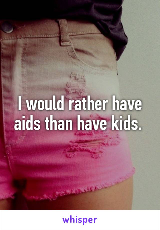 I would rather have aids than have kids. 