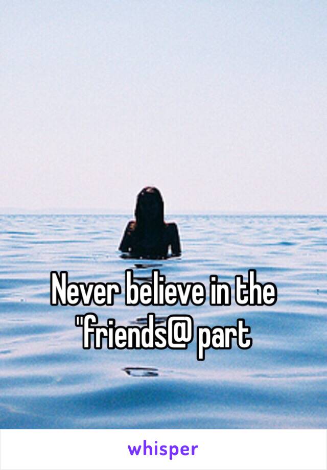 Never believe in the "friends@ part