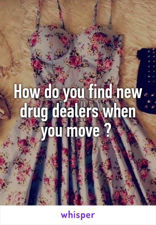 How do you find new drug dealers when you move ? 