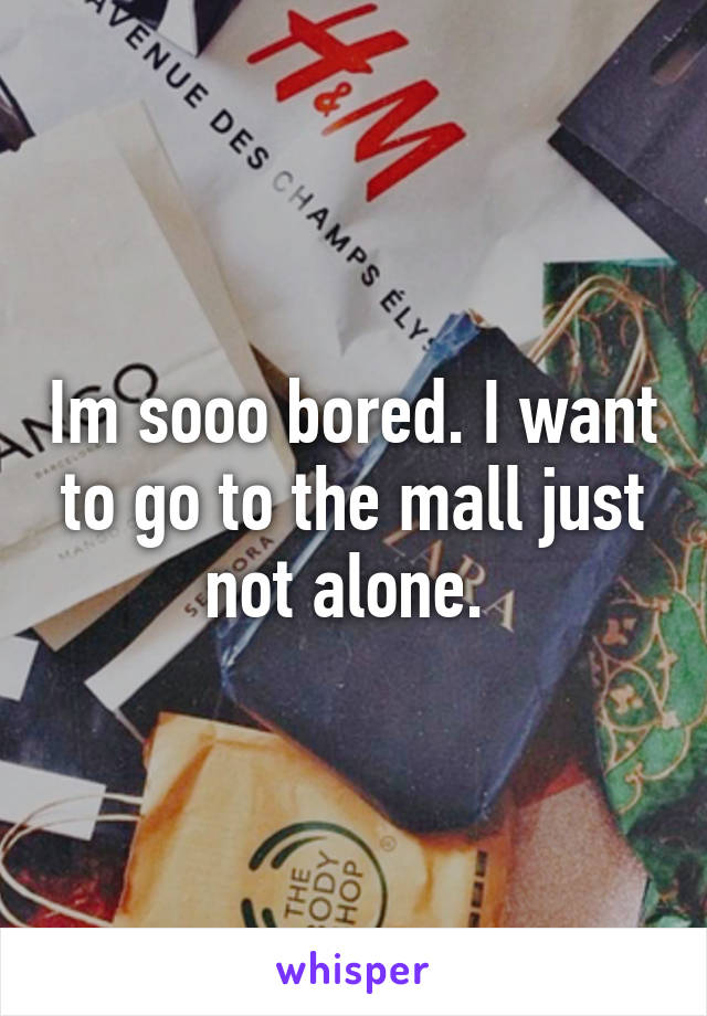 Im sooo bored. I want to go to the mall just not alone. 