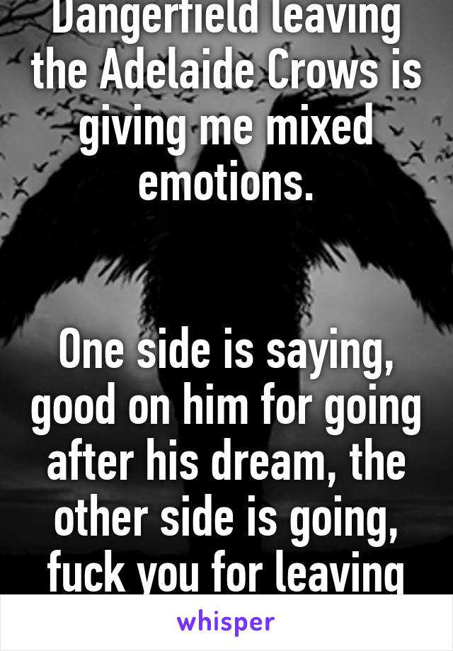 Dangerfield leaving the Adelaide Crows is giving me mixed emotions.


One side is saying, good on him for going after his dream, the other side is going, fuck you for leaving us!