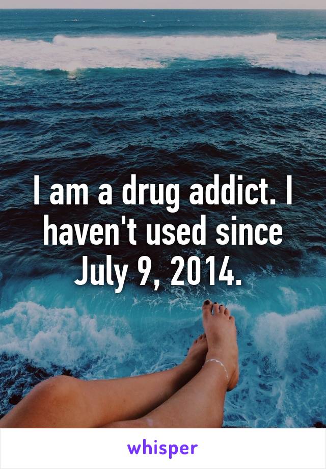 I am a drug addict. I haven't used since July 9, 2014. 