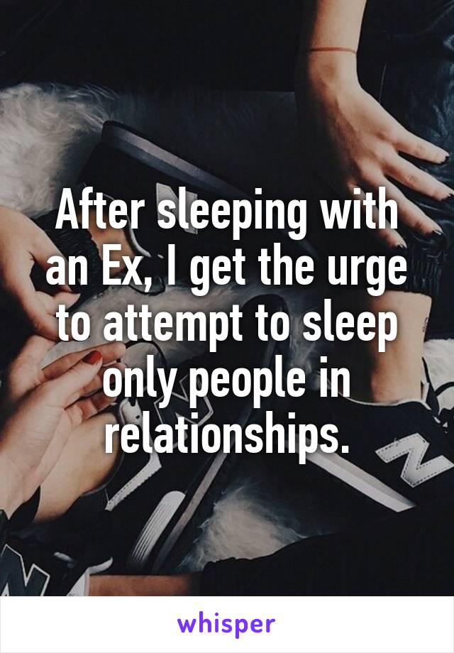 After sleeping with an Ex, I get the urge to attempt to sleep only people in relationships.