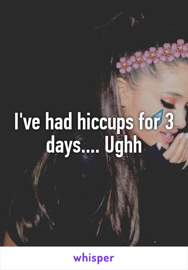 I've had hiccups for 3 days.... Ughh