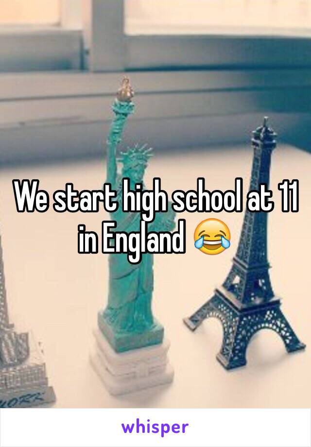 We start high school at 11 in England 😂