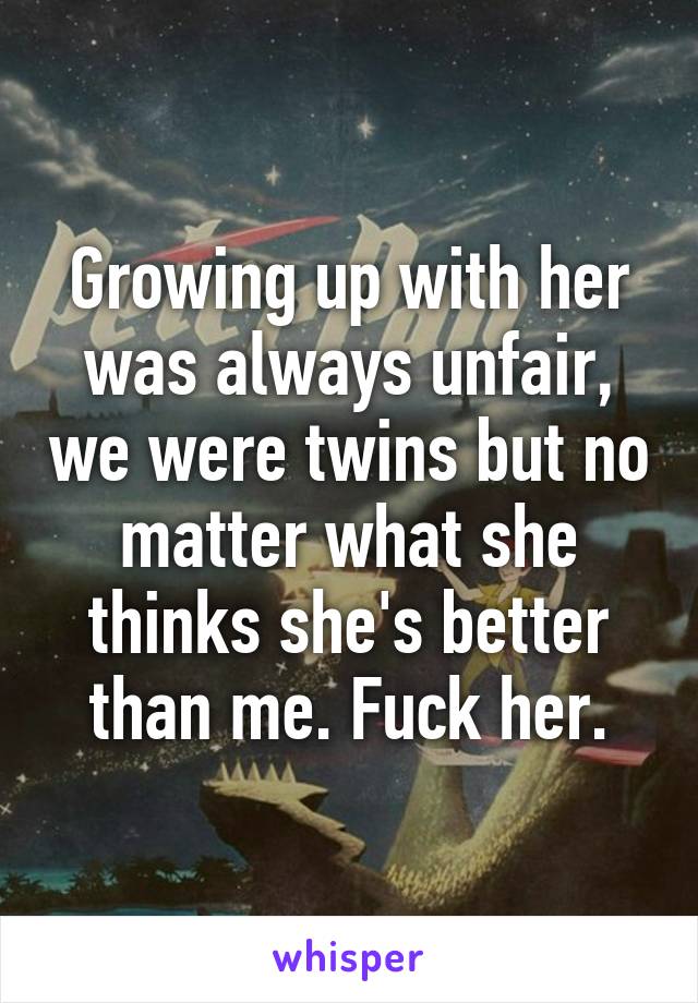 Growing up with her was always unfair, we were twins but no matter what she thinks she's better than me. Fuck her.