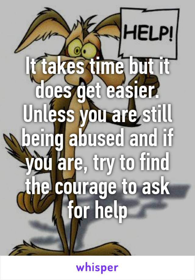 It takes time but it does get easier. Unless you are still being abused and if you are, try to find the courage to ask for help