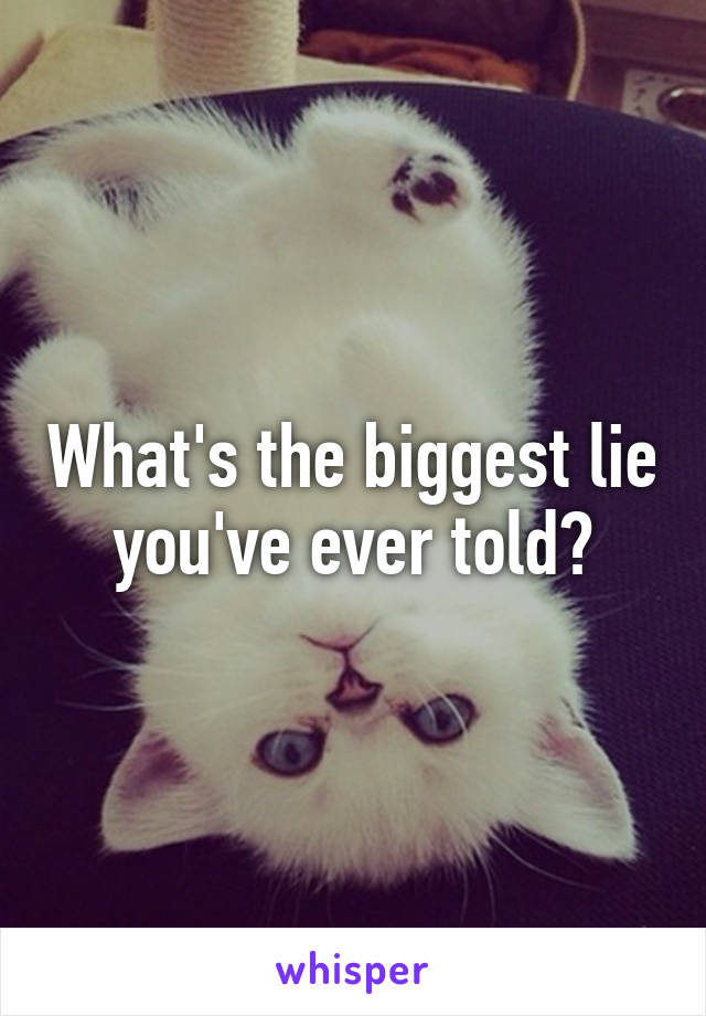 What's the biggest lie you've ever told?