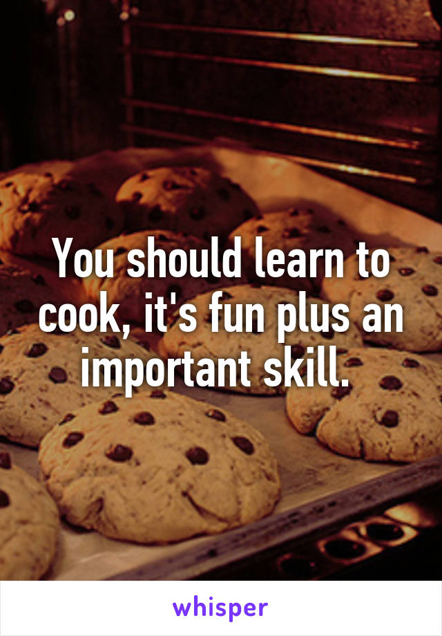 You should learn to cook, it's fun plus an important skill. 