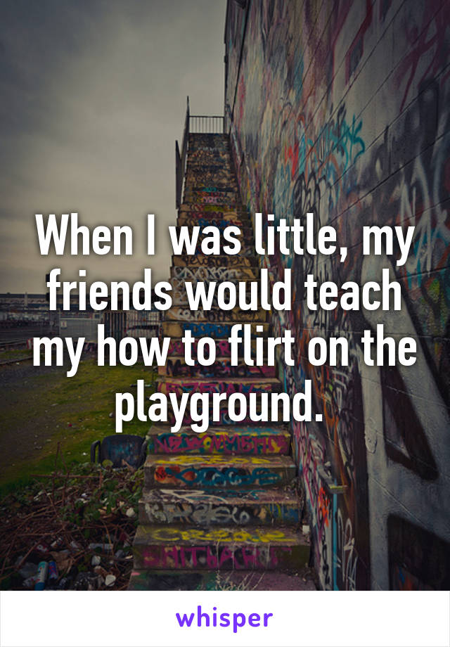 When I was little, my friends would teach my how to flirt on the playground. 