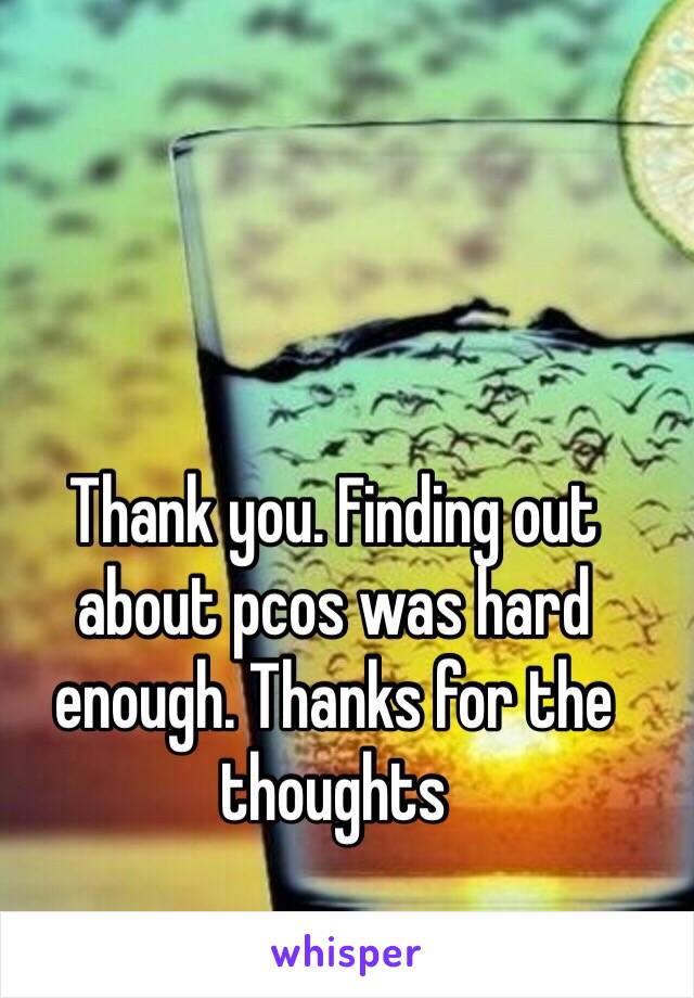 Thank you. Finding out about pcos was hard enough. Thanks for the thoughts 