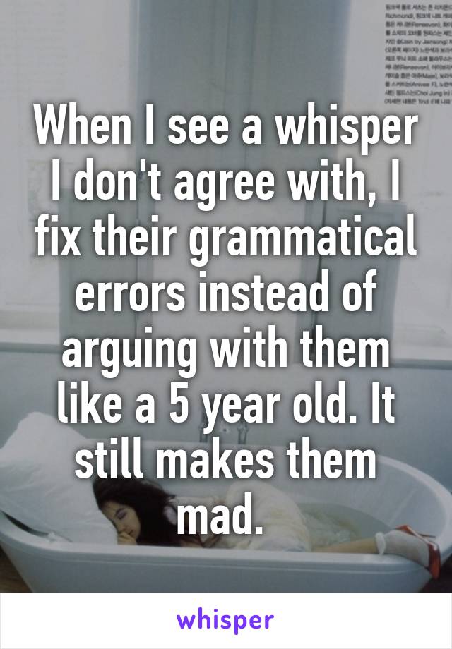 When I see a whisper I don't agree with, I fix their grammatical errors instead of arguing with them like a 5 year old. It still makes them mad. 