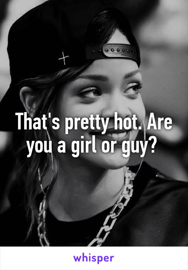 That's pretty hot. Are you a girl or guy? 