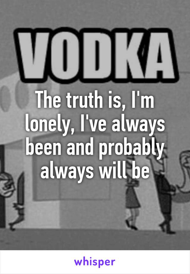 The truth is, I'm lonely, I've always been and probably always will be