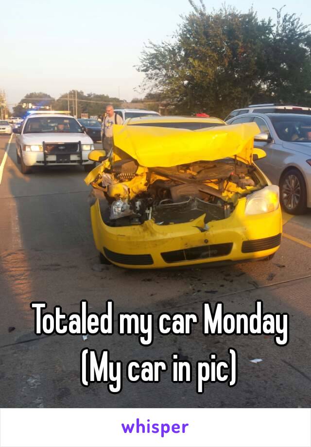 Totaled my car Monday
(My car in pic)